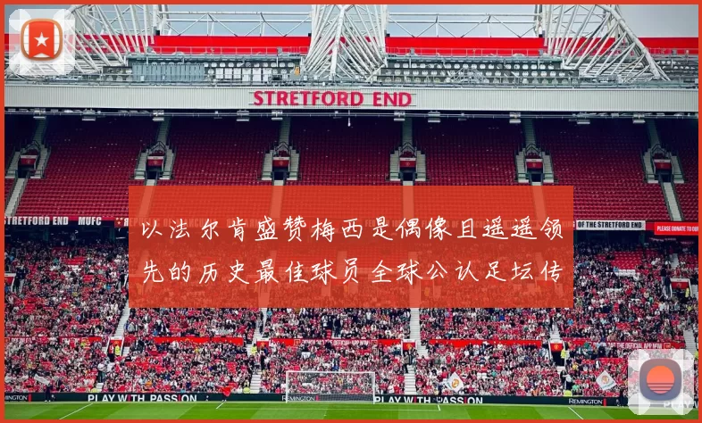 以法尔肯盛赞梅西是偶像且遥遥领先的历史最佳球员全球公认足坛传奇